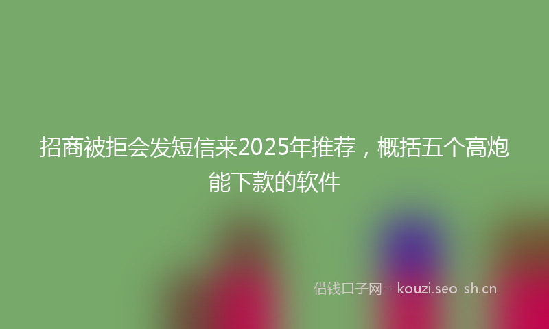招商被拒会发短信来2025年推荐，概括五个高炮能下款的软件