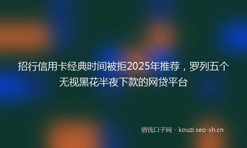 招行信用卡经典时间被拒2025年推荐，罗列五个无视黑花半夜下款的网贷平台