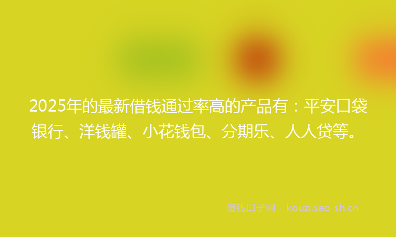 2025年的最新借钱通过率高的产品有：平安口袋银行、洋钱罐、小花钱包、分期乐、人人贷等。