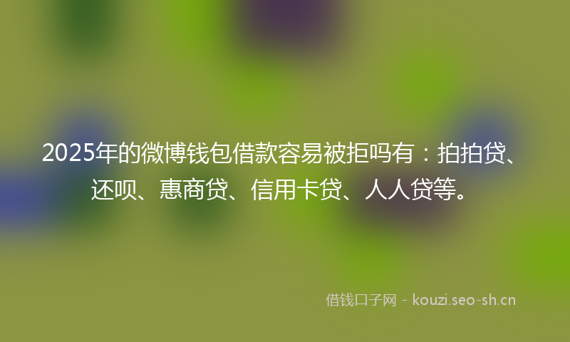 2025年的微博钱包借款容易被拒吗有：拍拍贷、还呗、惠商贷、信用卡贷、人人贷等。