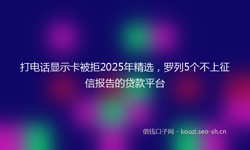 打电话显示卡被拒2025年精选,罗列5个不上征信报告的贷款平台