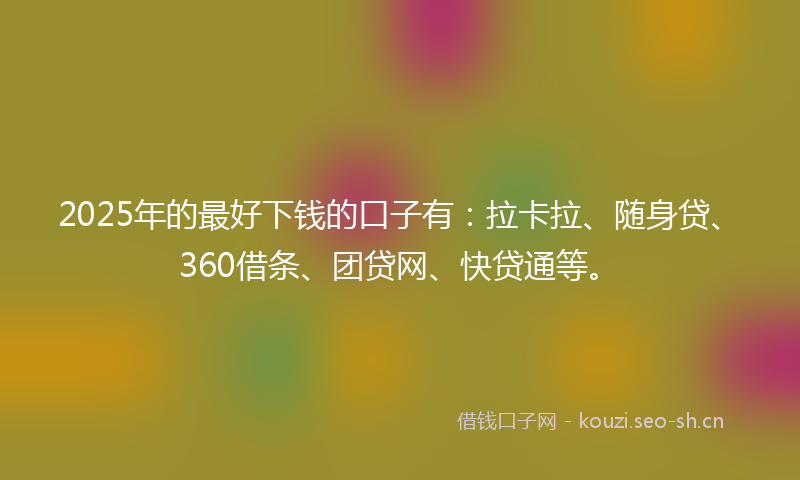 2025年的最好下钱的口子有：拉卡拉、随身贷、360借条、团贷网、快贷通等。