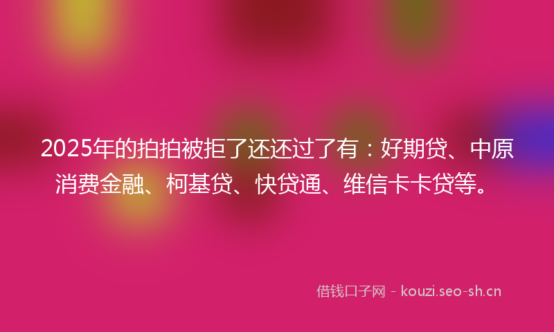 2025年的拍拍被拒了还还过了有:好期贷、中原消费金融、柯基贷、快贷通、维信卡卡贷等。