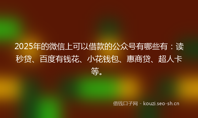2025年的微信上可以借款的公众号有哪些有：读秒贷、百度有钱花、小花钱包、惠商贷、超人卡等。