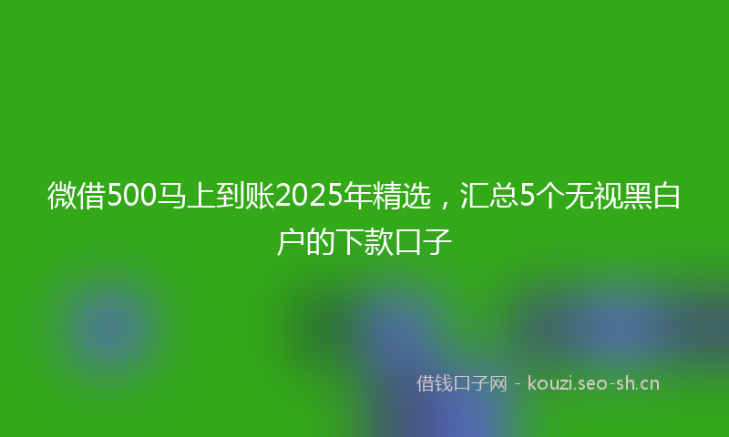 微借500马上到账2025年精选,汇总5个无视黑白户的下款口子