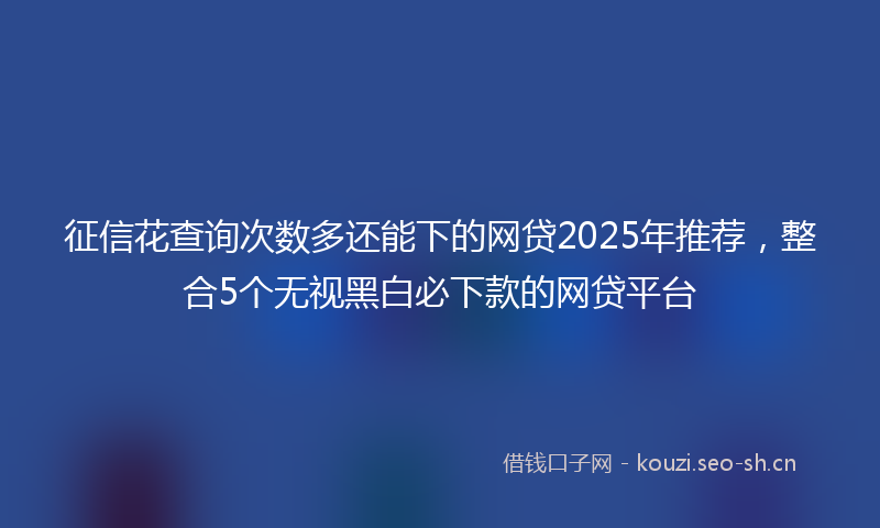 征信花查询次数多还能下的网贷2025年推荐，整合5个无视黑白必下款的网贷平台