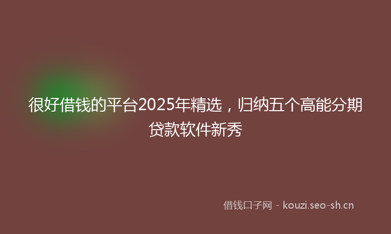 很好借钱的平台2025年精选，归纳五个高能分期贷款软件新秀