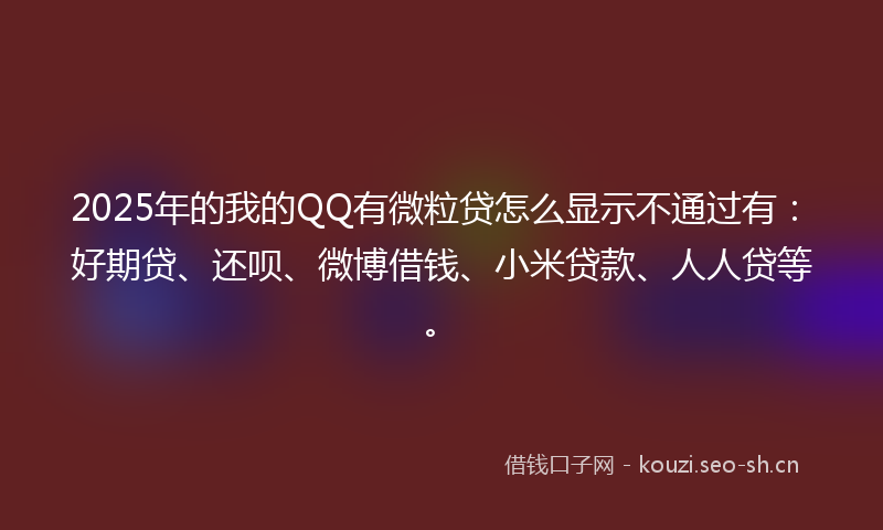 2025年的我的QQ有微粒贷怎么显示不通过有：好期贷、还呗、微博借钱、小米贷款、人人贷等。