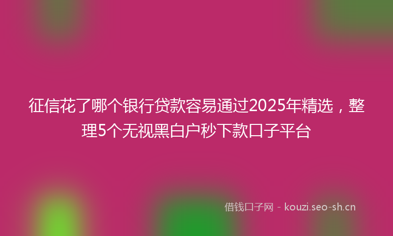 征信花了哪个银行贷款容易通过2025年精选，整理5个无视黑白户秒下款口子平台