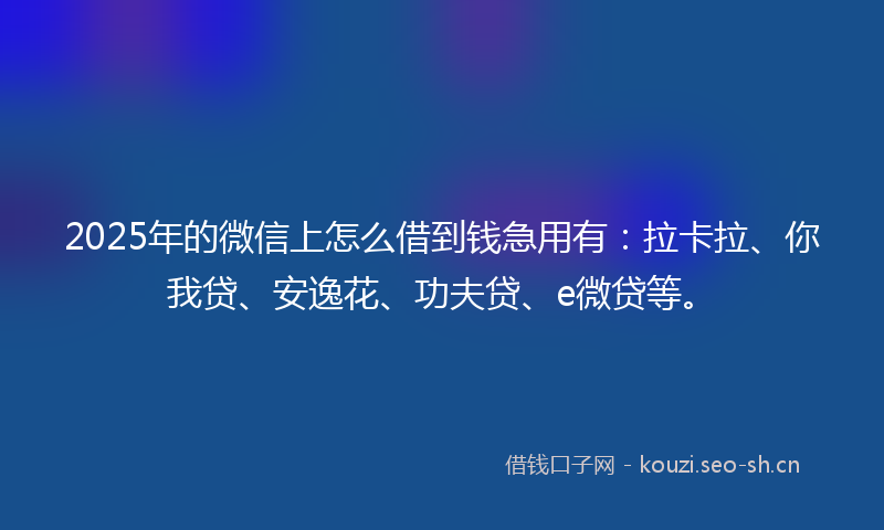2025年的微信上怎么借到钱急用有：拉卡拉、你我贷、安逸花、功夫贷、e微贷等。