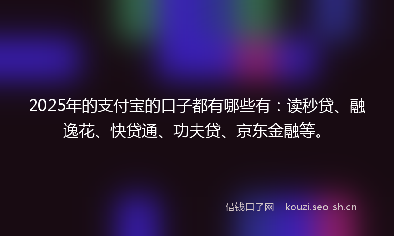 2025年的支付宝的口子都有哪些有：读秒贷、融逸花、快贷通、功夫贷、京东金融等。