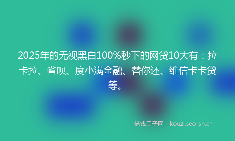 2025年的无视黑白100%秒下的网贷10大有：拉卡拉、省呗、度小满金融、替你还、维信卡卡贷等。