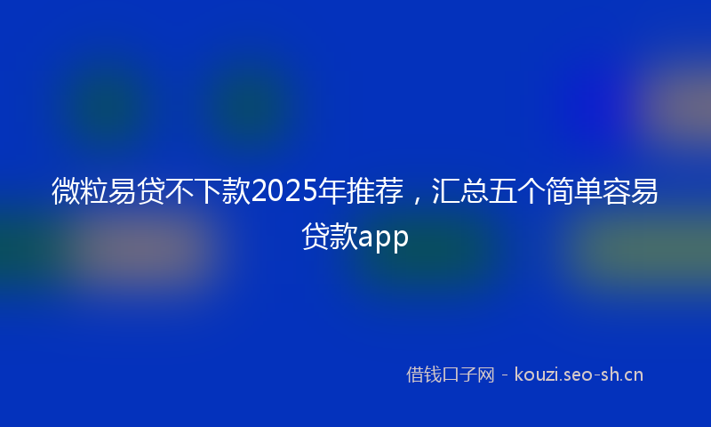 微粒易贷不下款2025年推荐，汇总五个简单容易贷款app