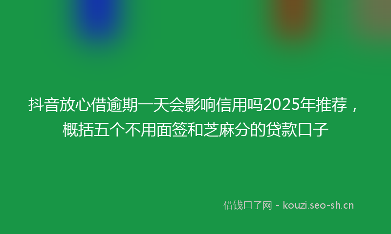 抖音放心借逾期一天会影响信用吗2025年推荐，概括五个不用面签和芝麻分的贷款口子