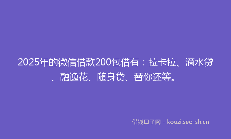 2025年的微信借款200包借有：拉卡拉、滴水贷、融逸花、随身贷、替你还等。