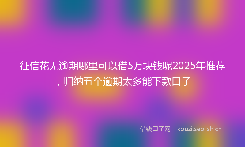 征信花无逾期哪里可以借5万块钱呢2025年推荐，归纳五个逾期太多能下款口子