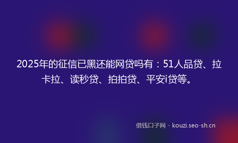 2025年的征信已黑还能网贷吗有：51人品贷、拉卡拉、读秒贷、拍拍贷、平安i贷等。