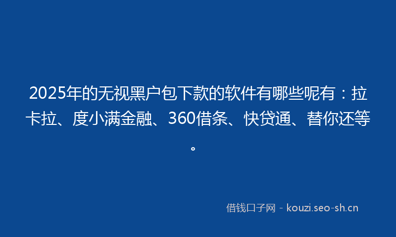 2025年的无视黑户包下款的软件有哪些呢有：拉卡拉、度小满金融、360借条、快贷通、替你还等。