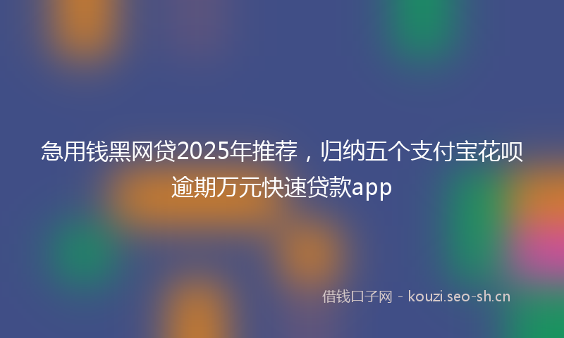急用钱黑网贷2025年推荐，归纳五个支付宝花呗逾期万元快速贷款app