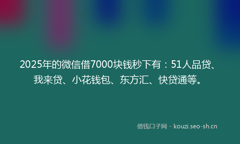 2025年的微信借7000块钱秒下有：51人品贷、我来贷、小花钱包、东方汇、快贷通等。