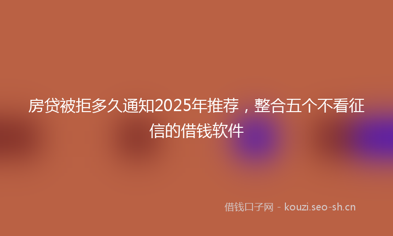 房贷被拒多久通知2025年推荐，整合五个不看征信的借钱软件