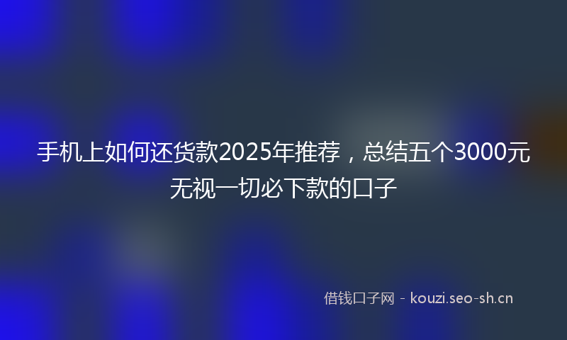 手机上如何还货款2025年推荐，总结五个3000元无视一切必下款的口子