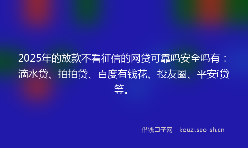 2025年的放款不看征信的网贷可靠吗安全吗有：滴水贷、拍拍贷、百度有钱花、投友圈、平安i贷等。