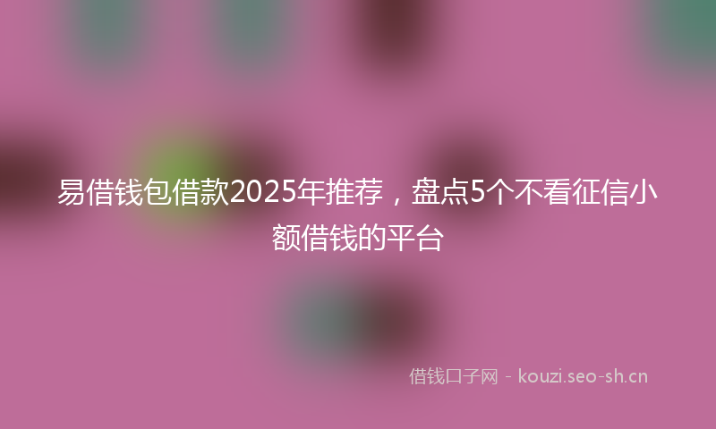 易借钱包借款2025年推荐，盘点5个不看征信小额借钱的平台