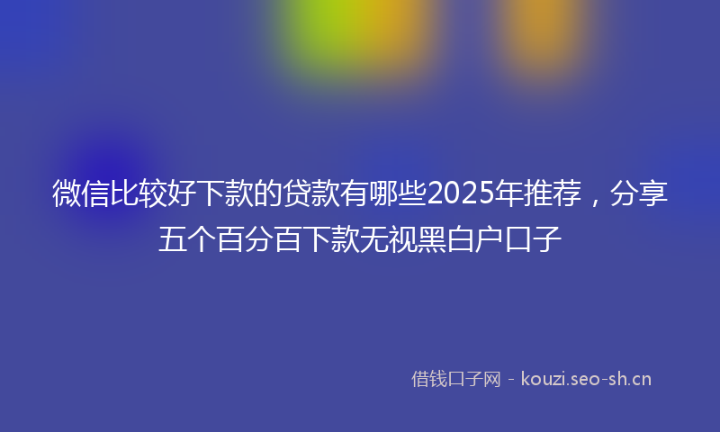 微信比较好下款的贷款有哪些2025年推荐，分享五个百分百下款无视黑白户口子