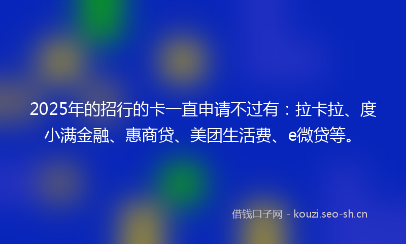 2025年的招行的卡一直申请不过有：拉卡拉、度小满金融、惠商贷、美团生活费、e微贷等。