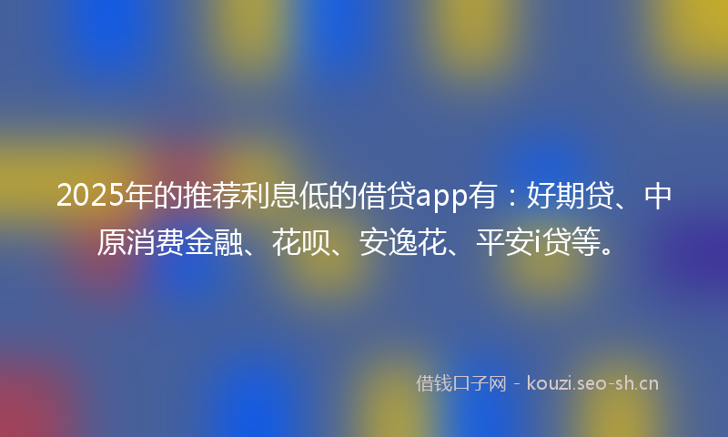 2025年的推荐利息低的借贷app有:好期贷、中原消费金融、花呗、安逸花、平安i贷等。