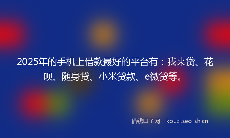 2025年的手机上借款最好的平台有：我来贷、花呗、随身贷、小米贷款、e微贷等。