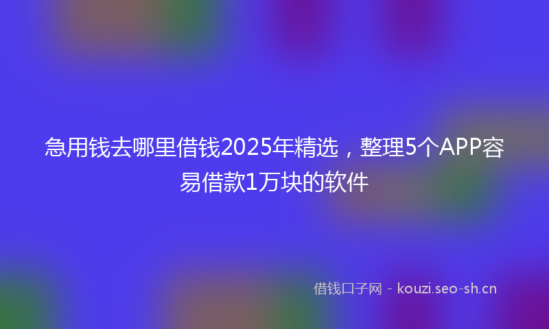 急用钱去哪里借钱2025年精选，整理5个APP容易借款1万块的软件