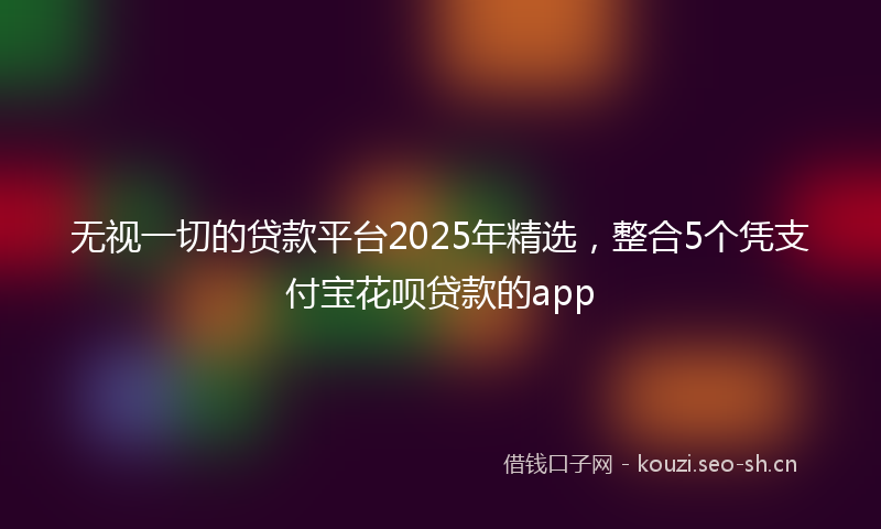 无视一切的贷款平台2025年精选，整合5个凭支付宝花呗贷款的app