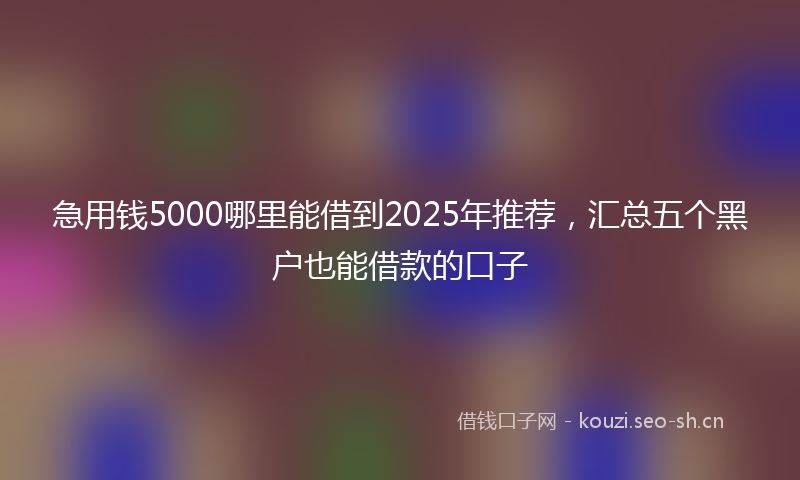 急用钱5000哪里能借到2025年推荐,汇总五个黑户也能借款的口子