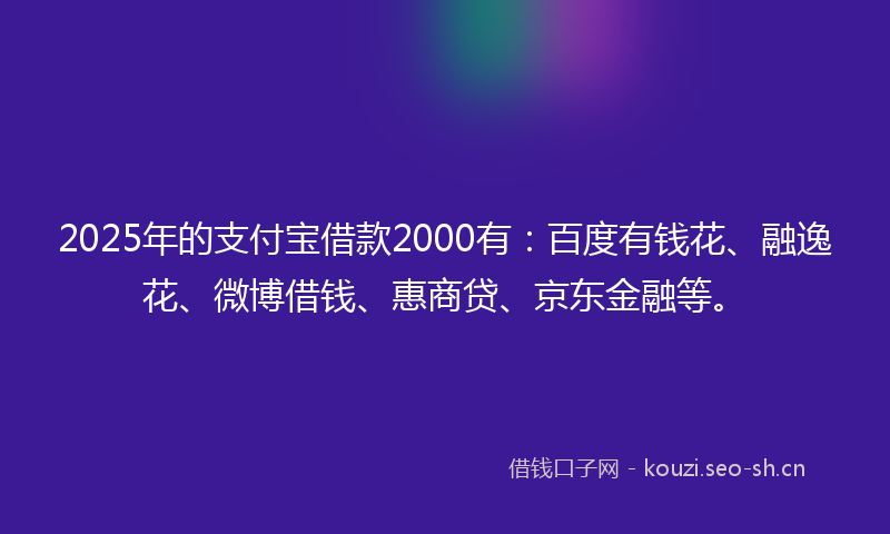 2025年的支付宝借款2000有：百度有钱花、融逸花、微博借钱、惠商贷、京东金融等。