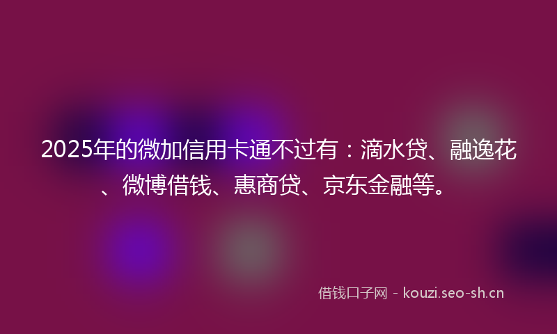 2025年的微加信用卡通不过有:滴水贷、融逸花、微博借钱、惠商贷、京东金融等。