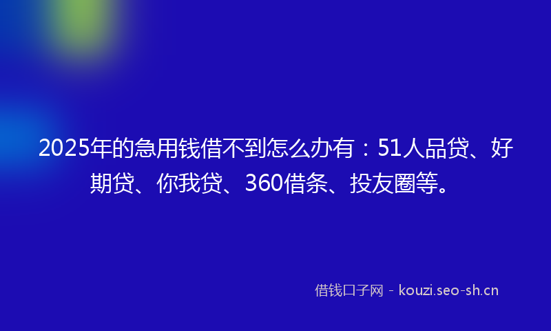 2025年的急用钱借不到怎么办有:51人品贷、好期贷、你我贷、360借条、投友圈等。