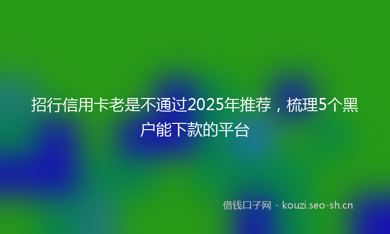 招行信用卡老是不通过2025年推荐，梳理5个黑户能下款的平台