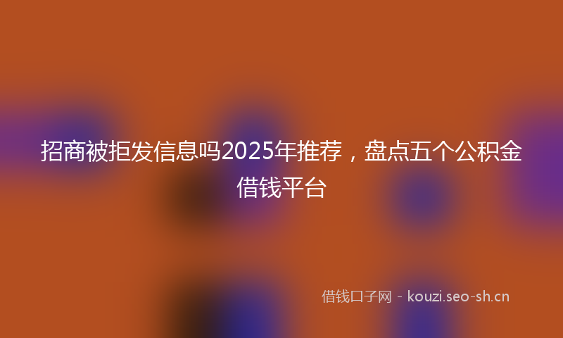 招商被拒发信息吗2025年推荐，盘点五个公积金借钱平台