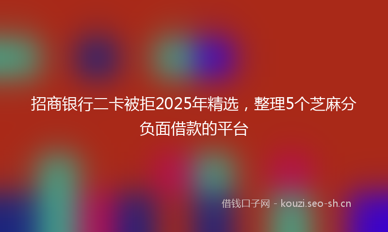 招商银行二卡被拒2025年精选，整理5个芝麻分负面借款的平台