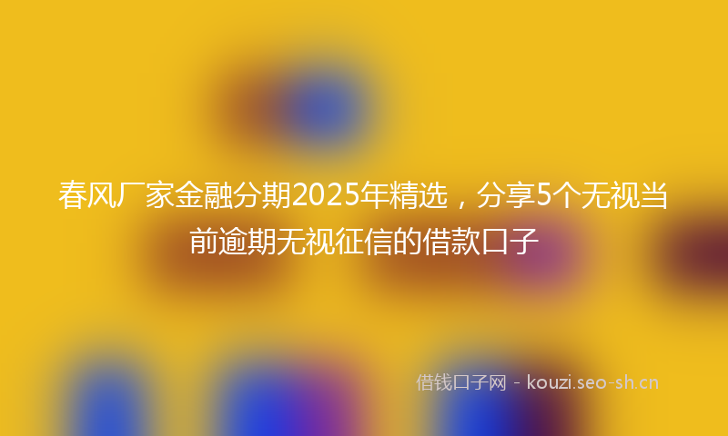 春风厂家金融分期2025年精选，分享5个无视当前逾期无视征信的借款口子