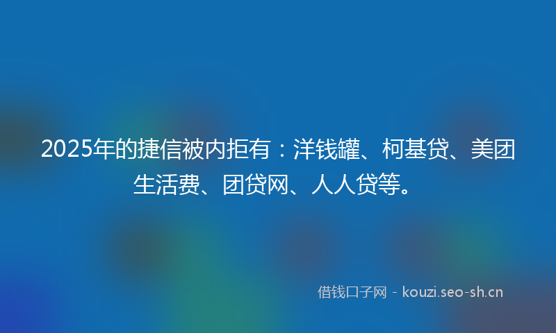2025年的捷信被内拒有：洋钱罐、柯基贷、美团生活费、团贷网、人人贷等。