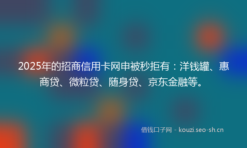 2025年的招商信用卡网申被秒拒有:洋钱罐、惠商贷、微粒贷、随身贷、京东金融等。