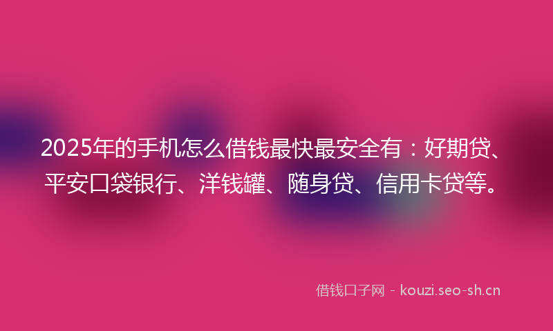 2025年的手机怎么借钱最快最安全有：好期贷、平安口袋银行、洋钱罐、随身贷、信用卡贷等。