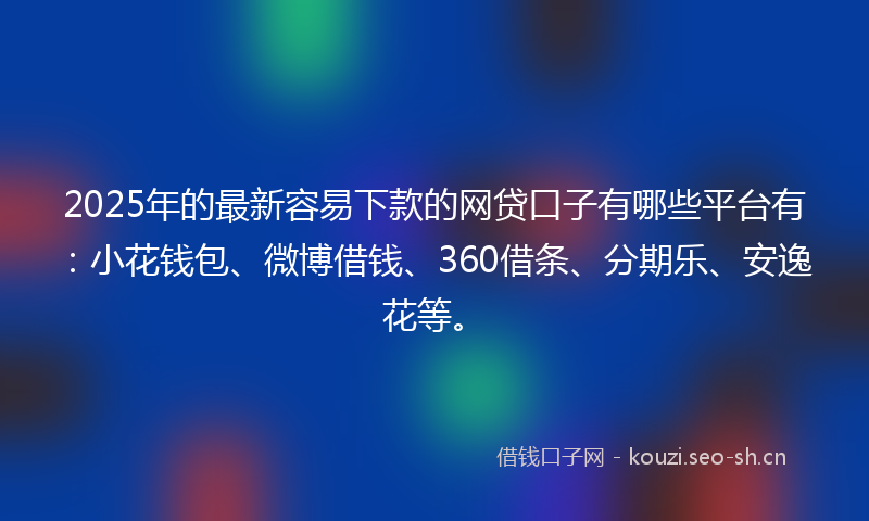 2025年的最新容易下款的网贷口子有哪些平台有：小花钱包、微博借钱、360借条、分期乐、安逸花等。