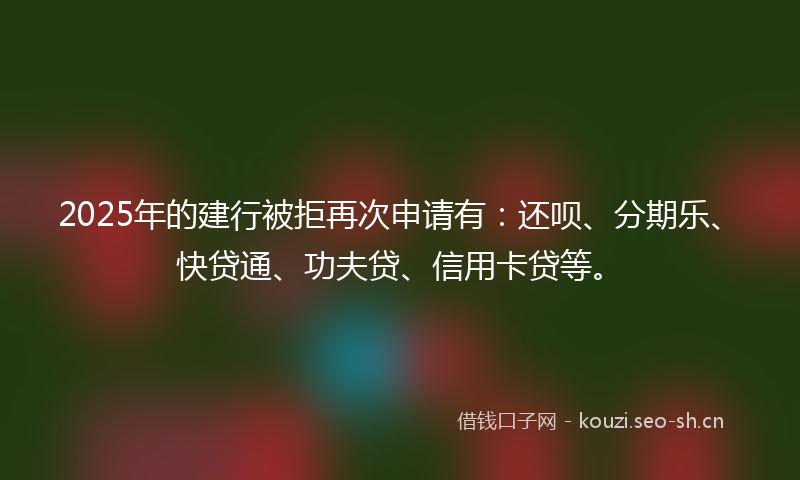 2025年的建行被拒再次申请有：还呗、分期乐、快贷通、功夫贷、信用卡贷等。
