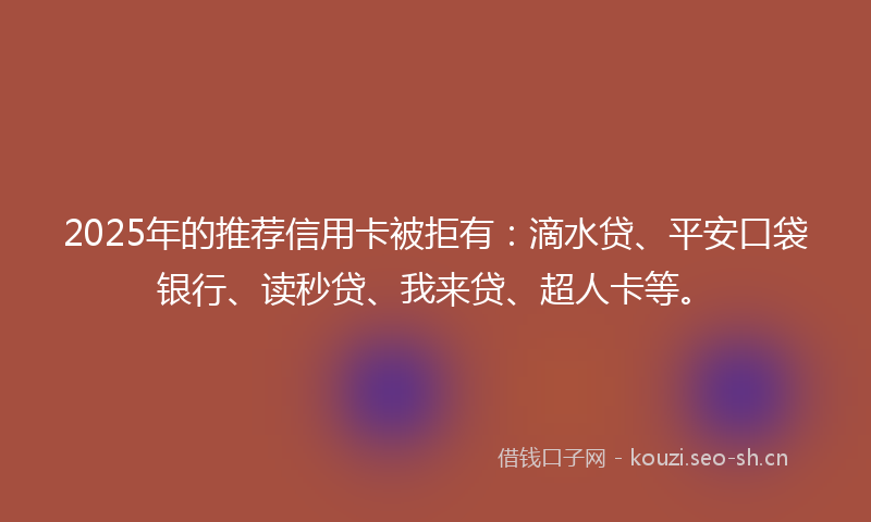 2025年的推荐信用卡被拒有：滴水贷、平安口袋银行、读秒贷、我来贷、超人卡等。