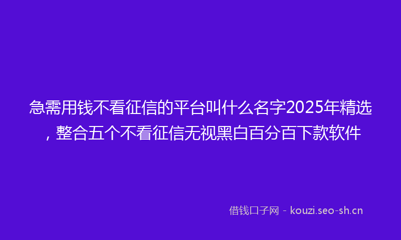 急需用钱不看征信的平台叫什么名字2025年精选，整合五个不看征信无视黑白百分百下款软件
