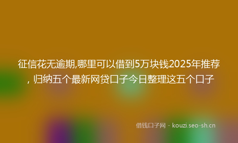 征信花无逾期,哪里可以借到5万块钱2025年推荐，归纳五个最新网贷口子今日整理这五个口子